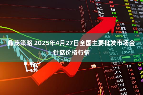 鼎茂策略 2025年4月27日全国主要批发市场金针菇价格行情