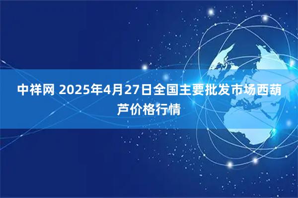 中祥网 2025年4月27日全国主要批发市场西葫芦价格行情