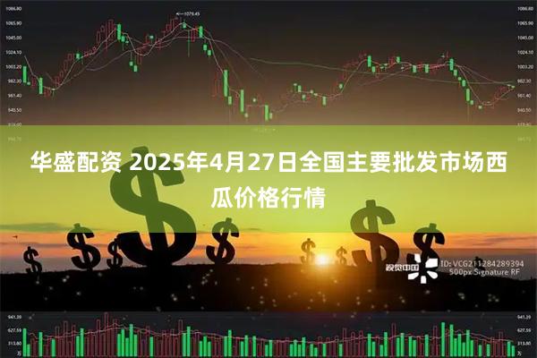 华盛配资 2025年4月27日全国主要批发市场西瓜价格行情