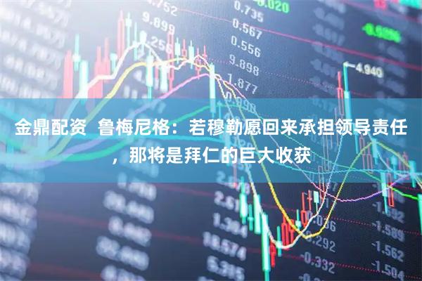 金鼎配资  鲁梅尼格：若穆勒愿回来承担领导责任，那将是拜仁的巨大收获