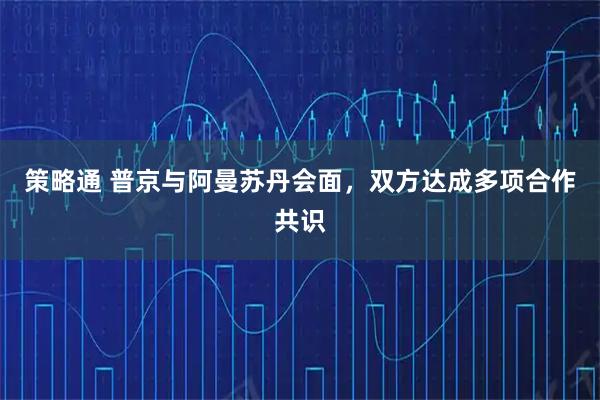 策略通 普京与阿曼苏丹会面，双方达成多项合作共识