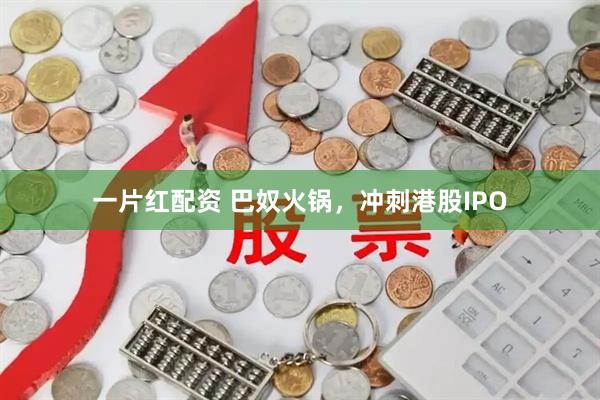 一片红配资 巴奴火锅，冲刺港股IPO