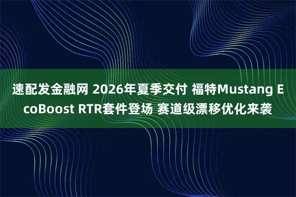速配发金融网 2026年夏季交付 福特Mustang EcoBoost RTR套件登场 赛道级漂移优化来袭