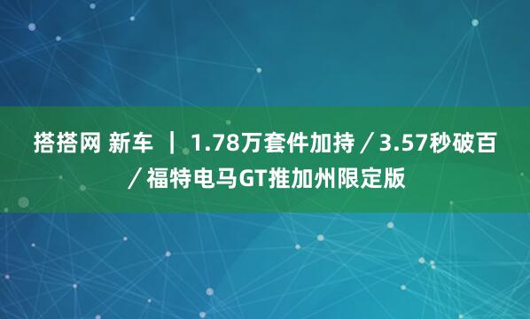 搭搭网 新车 | 1.78万套件加持/3.57秒破百/福特电马GT推加州限定版