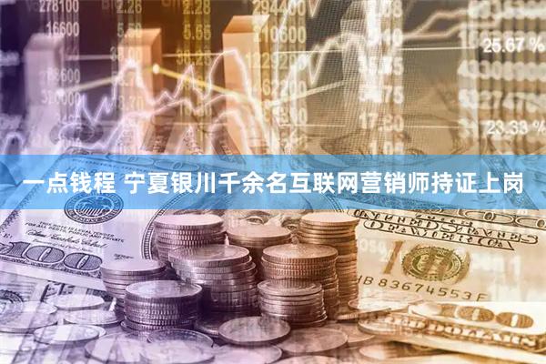 一点钱程 宁夏银川千余名互联网营销师持证上岗