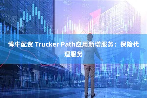 博牛配资 Trucker Path应用新增服务：保险代理服务