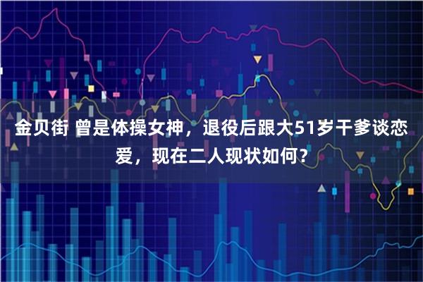 金贝街 曾是体操女神,退役后跟大51岁干爹谈恋爱,现在二人现状如何?