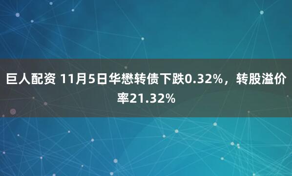 巨人配资 11月5日华懋转债下跌0.32%,转股溢价率21.32%