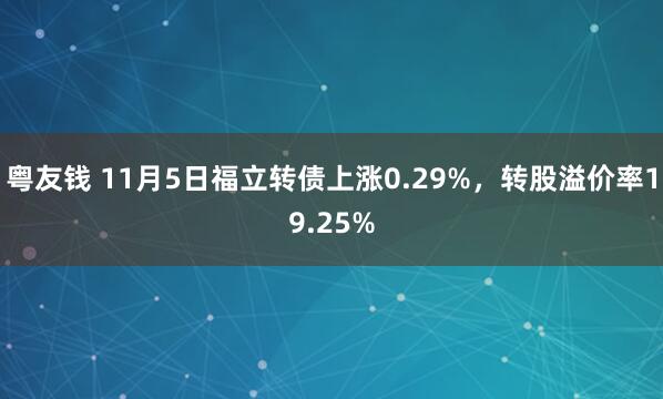 粤友钱 11月5日福立转债上涨0.29%，转股溢价率19.25%