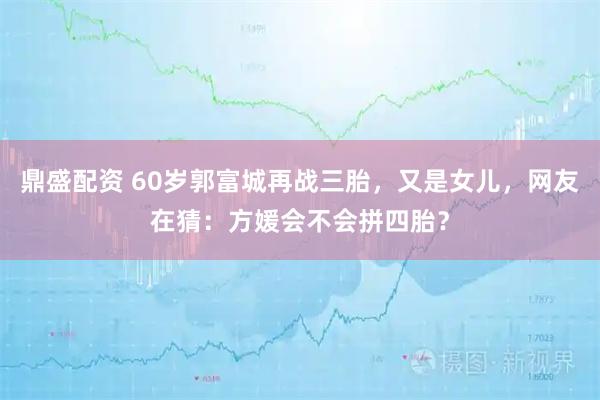 鼎盛配资 60岁郭富城再战三胎，又是女儿，网友在猜：方媛会不会拼四胎？