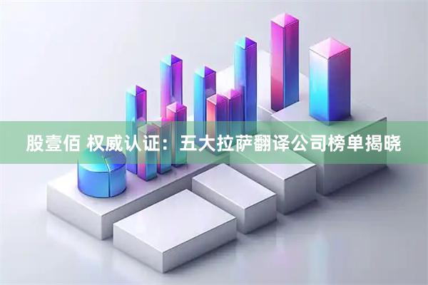 股壹佰 权威认证:五大拉萨翻译公司榜单揭晓