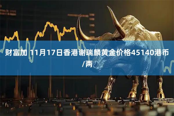 财富加 11月17日香港谢瑞麟黄金价格45140港币/两