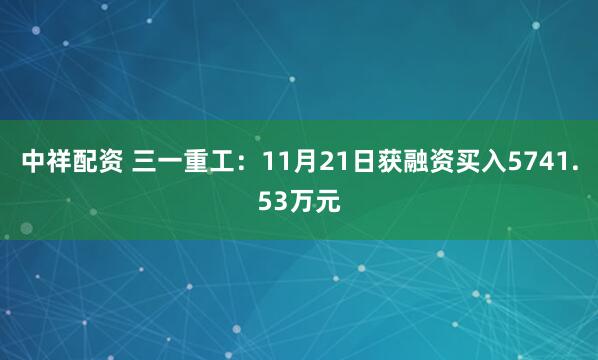 中祥配资 三一重工:11月21日获融资买入5741.53万元
