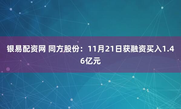 银易配资网 同方股份：11月21日获融资买入1.46亿元