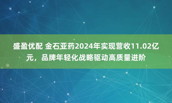 盛盈优配 金石亚药2024年实现营收11.02亿元，品牌年轻化战略驱动高质量进阶
