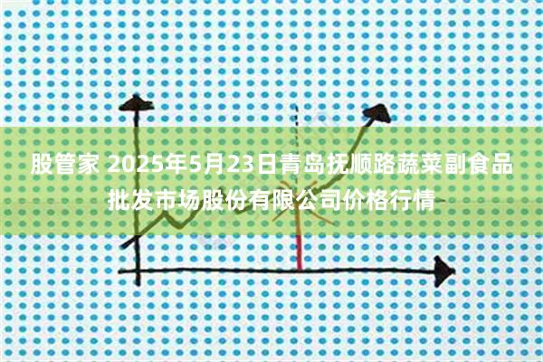 股管家 2025年5月23日青岛抚顺路蔬菜副食品批发市场股份有限公司价格行情