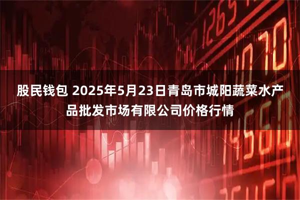 股民钱包 2025年5月23日青岛市城阳蔬菜水产品批发市场有限公司价格行情