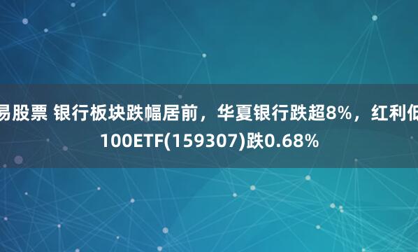 博易股票 银行板块跌幅居前,华夏银行跌超8%,红利低波100ETF(159307)跌0.68%