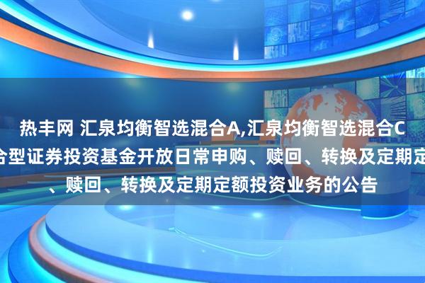 热丰网 汇泉均衡智选混合A,汇泉均衡智选混合C: 汇泉均衡智选混合型证券投资基金开放日常申购、赎回、转换及定期定额投资业务的公告