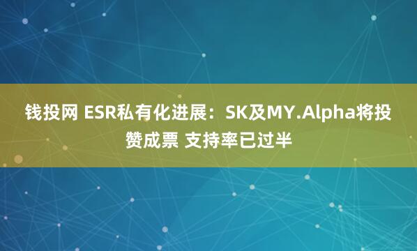 钱投网 ESR私有化进展:SK及MY.Alpha将投赞成票 支持率已过半