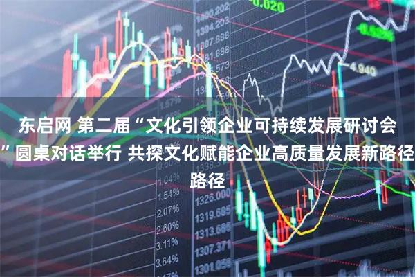 东启网 第二届“文化引领企业可持续发展研讨会”圆桌对话举行 共探文化赋能企业高质量发展新路径