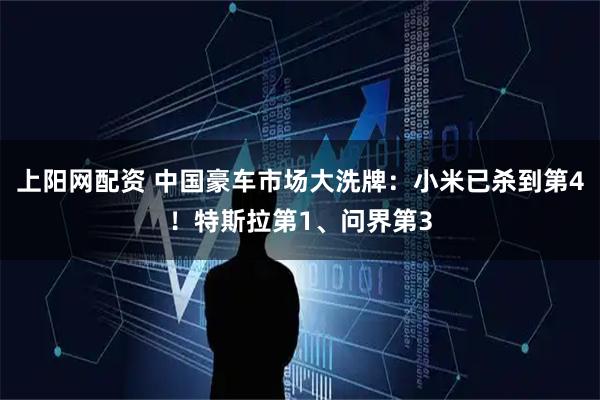 上阳网配资 中国豪车市场大洗牌：小米已杀到第4！特斯拉第1、问界第3