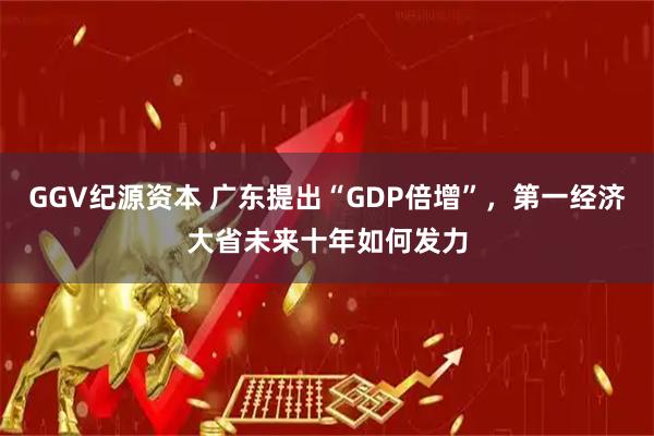 GGV纪源资本 广东提出“GDP倍增”,第一经济大省未来十年如何发力