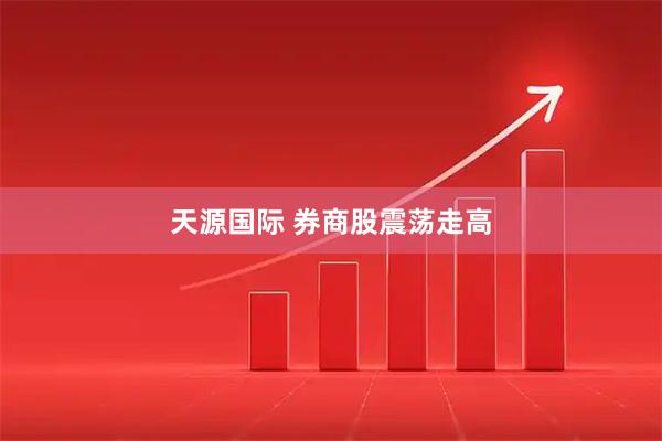 天源国际 券商股震荡走高