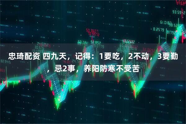 忠琦配资 四九天，记得：1要吃，2不动，3要勤，忌2事，养阳防寒不受苦