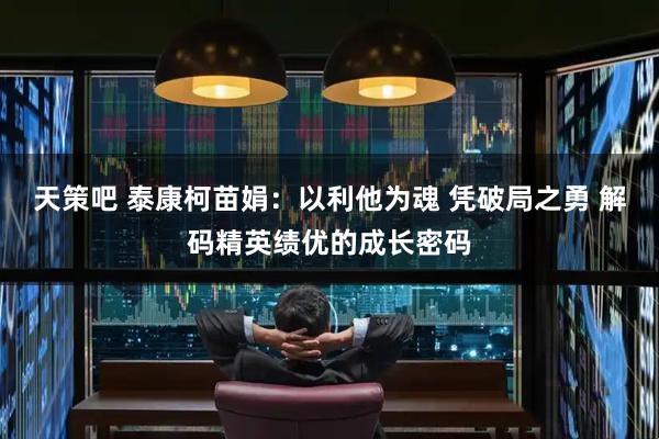 天策吧 泰康柯苗娟:以利他为魂 凭破局之勇 解码精英绩优的成长密码