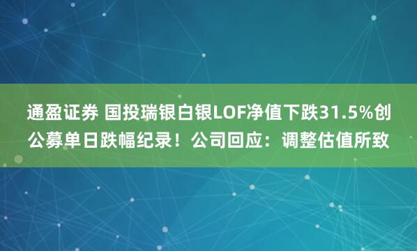 通盈证券 国投瑞银白银LOF净值下跌31.5%创公募单日跌幅纪录！公司回应：调整估值所致