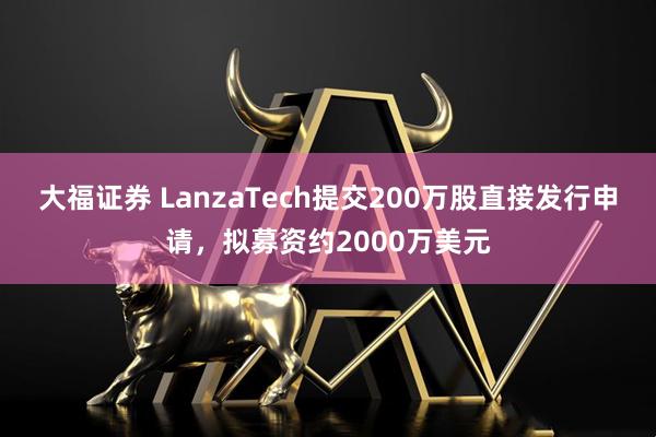 大福证券 LanzaTech提交200万股直接发行申请，拟募资约2000万美元