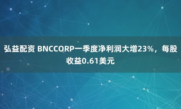 弘益配资 BNCCORP一季度净利润大增23%，每股收益0.61美元