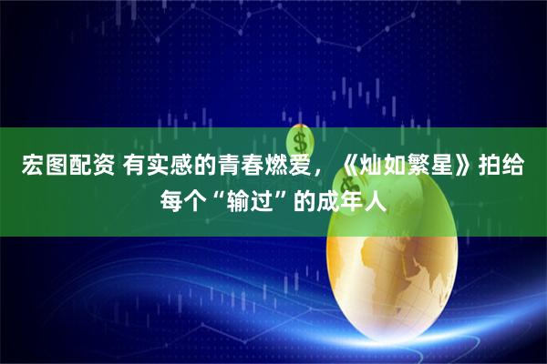宏图配资 有实感的青春燃爱,《灿如繁星》拍给每个“输过”的成年人