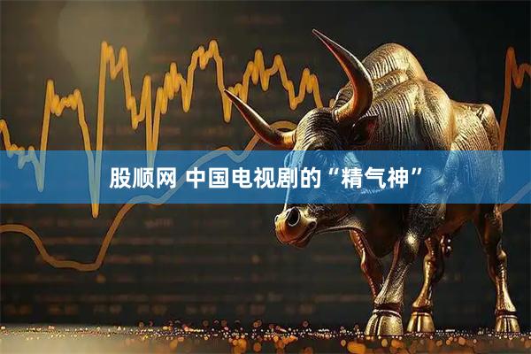 股顺网 中国电视剧的“精气神”