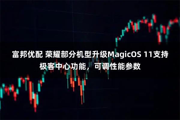富邦优配 荣耀部分机型升级MagicOS 11支持极客中心功能，可调性能参数