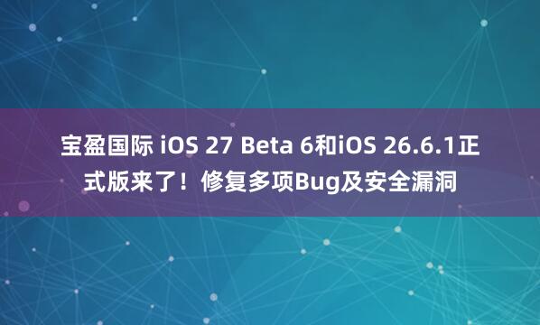 宝盈国际 iOS 27 Beta 6和iOS 26.6.1正式版来了！修复多项Bug及安全漏洞