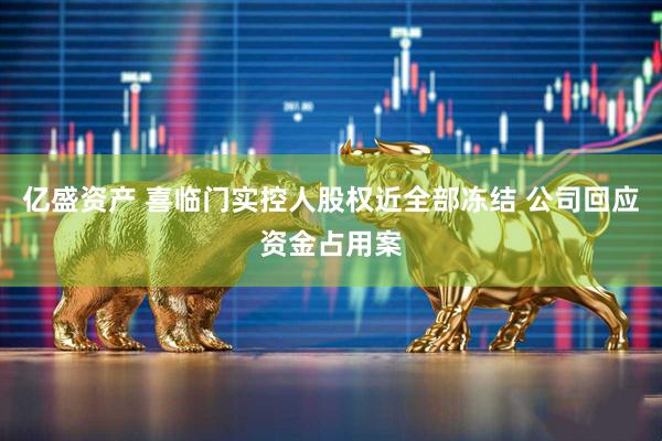 亿盛资产 喜临门实控人股权近全部冻结 公司回应资金占用案