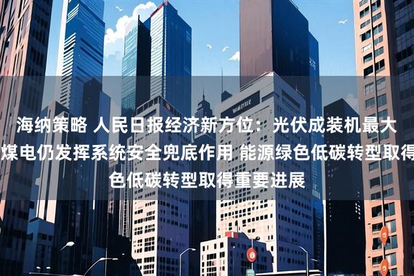 海纳策略 人民日报经济新方位：光伏成装机最大电源品类 煤电仍发挥系统安全兜底作用 能源绿色低碳转型取得重要进展