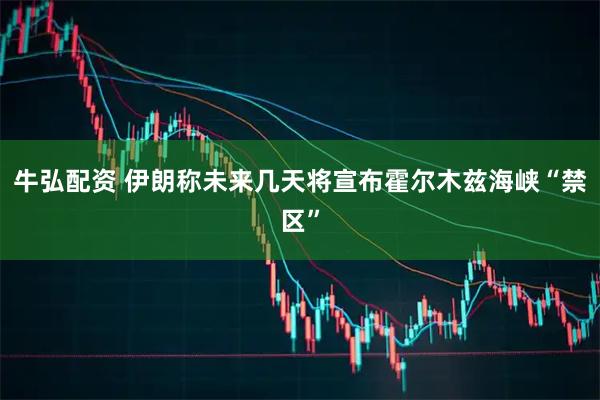 牛弘配资 伊朗称未来几天将宣布霍尔木兹海峡“禁区”